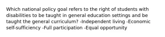 Which national policy goal refers to the right of students with disabilities to be taught in general education settings and be taught the general curriculum? -Independent living -Economic self-sufficiency -Full participation -Equal opportunity