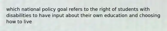 which national policy goal refers to the right of students with disabilities to have input about their own education and choosing how to live