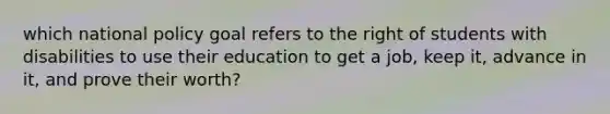 which national policy goal refers to the right of students with disabilities to use their education to get a job, keep it, advance in it, and prove their worth?