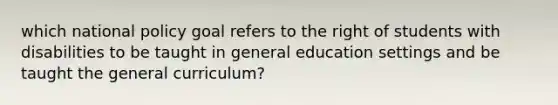 which national policy goal refers to the right of students with disabilities to be taught in general education settings and be taught the general curriculum?