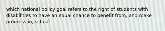 which national policy goal refers to the right of students with disabilities to have an equal chance to benefit from, and make progress in, school