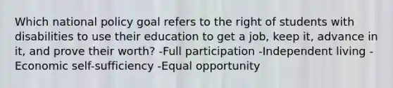 Which national policy goal refers to the right of students with disabilities to use their education to get a job, keep it, advance in it, and prove their worth? -Full participation -Independent living -Economic self-sufficiency -Equal opportunity