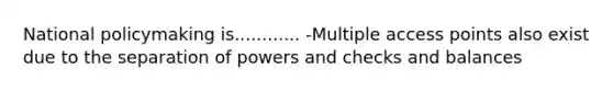 National policymaking is............ -Multiple access points also exist due to the separation of powers and checks and balances