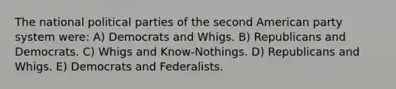 The national political parties of the second American party system were: A) Democrats and Whigs. B) Republicans and Democrats. C) Whigs and Know-Nothings. D) Republicans and Whigs. E) Democrats and Federalists.