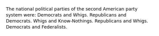 The national political parties of the second American party system were: Democrats and Whigs. Republicans and Democrats. Whigs and Know-Nothings. Republicans and Whigs. Democrats and Federalists.