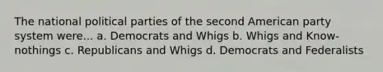 The national political parties of the second American party system were... a. Democrats and Whigs b. Whigs and Know-nothings c. Republicans and Whigs d. Democrats and Federalists