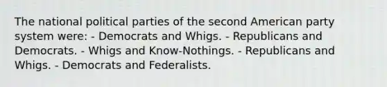 The national political parties of the second American party system were: - Democrats and Whigs. - Republicans and Democrats. - Whigs and Know-Nothings. - Republicans and Whigs. - Democrats and Federalists.