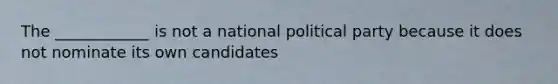 The ____________ is not a national political party because it does not nominate its own candidates