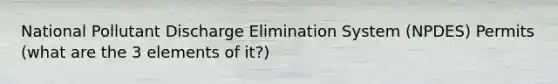 National Pollutant Discharge Elimination System (NPDES) Permits (what are the 3 elements of it?)