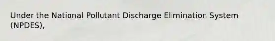 Under the National Pollutant Discharge Elimination System (NPDES),