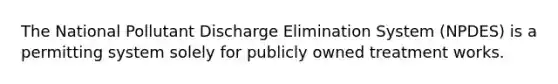 The National Pollutant Discharge Elimination System (NPDES) is a permitting system solely for publicly owned treatment works.