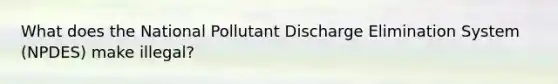 What does the National Pollutant Discharge Elimination System (NPDES) make illegal?