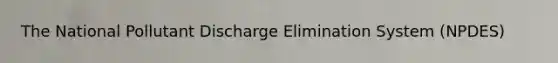 The National Pollutant Discharge Elimination System (NPDES)