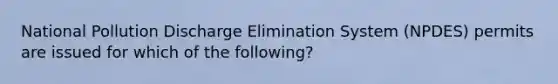 National Pollution Discharge Elimination System (NPDES) permits are issued for which of the following?