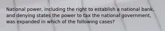 National power, including the right to establish a national bank, and denying states the power to tax the national government, was expanded in which of the following cases?