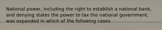 National power, including the right to establish a national bank, and denying states the power to tax the national government, was expanded in which of the following cases