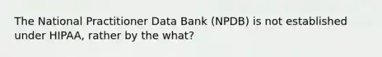 The National Practitioner Data Bank (NPDB) is not established under HIPAA, rather by the what?