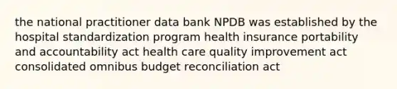 the national practitioner data bank NPDB was established by the hospital standardization program health insurance portability and accountability act health care quality improvement act consolidated omnibus budget reconciliation act