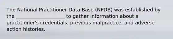 The National Practitioner Data Base (NPDB) was established by the ____________________ to gather information about a practitioner's credentials, previous malpractice, and adverse action histories.