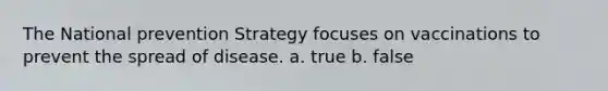 The National prevention Strategy focuses on vaccinations to prevent the spread of disease. a. true b. false