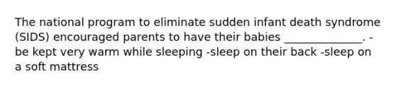 The national program to eliminate sudden infant death syndrome (SIDS) encouraged parents to have their babies ______________. -be kept very warm while sleeping -sleep on their back -sleep on a soft mattress