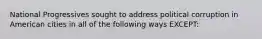 National Progressives sought to address political corruption in American cities in all of the following ways EXCEPT: