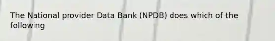 The National provider Data Bank (NPDB) does which of the following