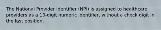 The National Provider Identifier (NPI) is assigned to healthcare providers as a 10-digit numeric identifier, without a check digit in the last position.