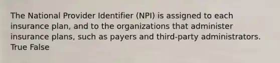 The National Provider Identifier​ (NPI) is assigned to each insurance​ plan, and to the organizations that administer insurance​ plans, such as payers and​ third-party administrators. True False