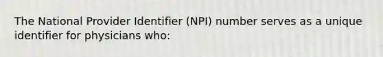 The National Provider Identifier (NPI) number serves as a unique identifier for physicians who: