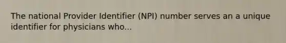 The national Provider Identifier (NPI) number serves an a unique identifier for physicians who...