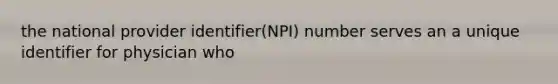 the national provider identifier(NPI) number serves an a unique identifier for physician who