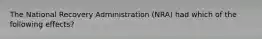 The National Recovery Administration (NRA) had which of the following effects?