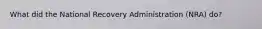 What did the National Recovery Administration (NRA) do?