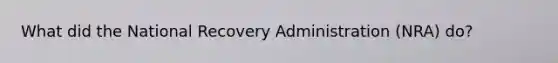What did the National Recovery Administration (NRA) do?