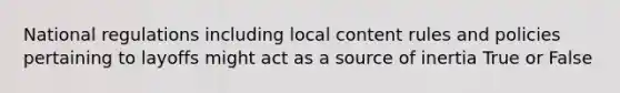 National regulations including local content rules and policies pertaining to layoffs might act as a source of inertia True or False