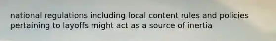 national regulations including local content rules and policies pertaining to layoffs might act as a source of inertia