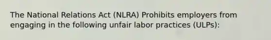 The National Relations Act (NLRA) Prohibits employers from engaging in the following unfair labor practices (ULPs):