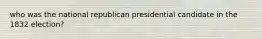 who was the national republican presidential candidate in the 1832 election?