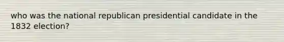 who was the national republican presidential candidate in the 1832 election?