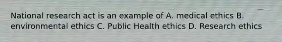 National research act is an example of A. medical ethics B. environmental ethics C. Public Health ethics D. Research ethics