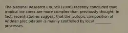 The National Research Council (2006) recently concluded that tropical ice cores are more complex than previously thought. In fact, recent studies suggest that the isotopic composition of Andean precipitation is mainly controlled by local _________ processes.
