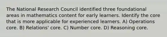 The National Research Council identified three foundational areas in mathematics content for early learners. Identify the core that is more applicable for experienced learners. A) Operations core. B) Relations' core. C) Number core. D) Reasoning core.