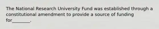 The National Research University Fund was established through a constitutional amendment to provide a source of funding for________.