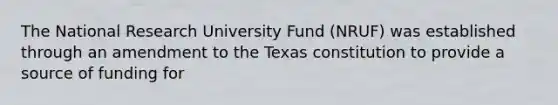 The National Research University Fund (NRUF) was established through an amendment to the Texas constitution to provide a source of funding for