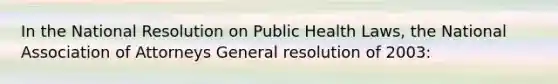 In the National Resolution on Public Health Laws, the National Association of Attorneys General resolution of 2003: