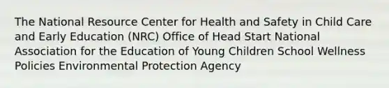 The National Resource Center for Health and Safety in Child Care and Early Education (NRC) Office of Head Start National Association for the Education of Young Children School Wellness Policies Environmental Protection Agency