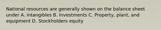 National resources are generally shown on the balance sheet under A. intangibles B. Investments C. Property, plant, and equipment D. Stockholders equity