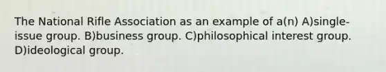 The National Rifle Association as an example of a(n) A)single-issue group. B)business group. C)philosophical interest group. D)ideological group.