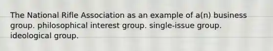 The National Rifle Association as an example of a(n) business group. philosophical interest group. single-issue group. ideological group.